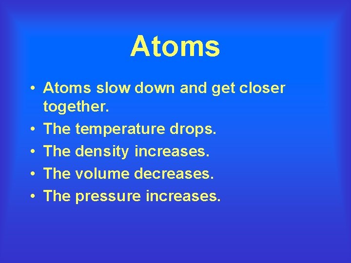 Atoms • Atoms slow down and get closer together. • The temperature drops. •