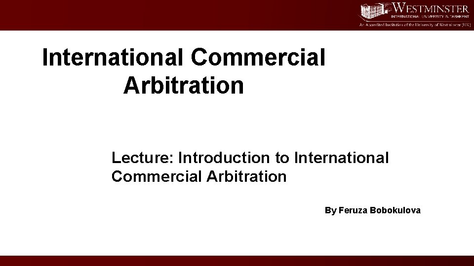 International Commercial Arbitration Lecture: Introduction to International Commercial Arbitration By Feruza Bobokulova 