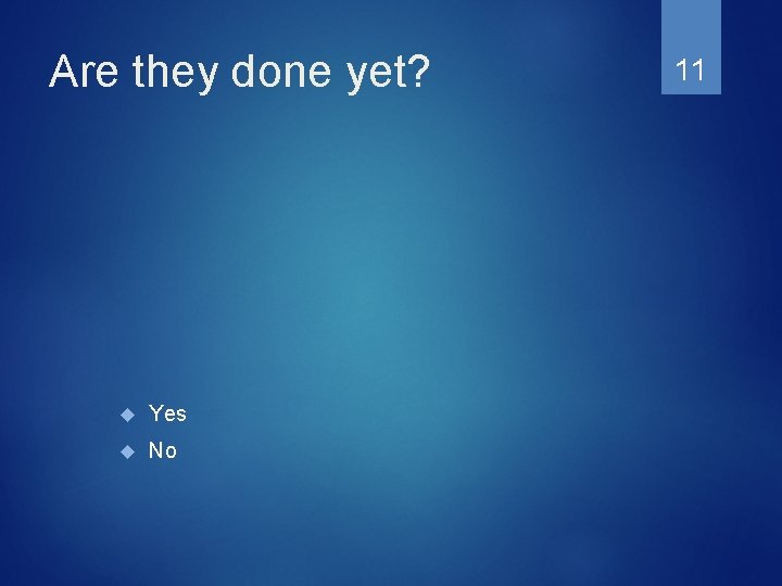 Are they done yet? Yes No 11 