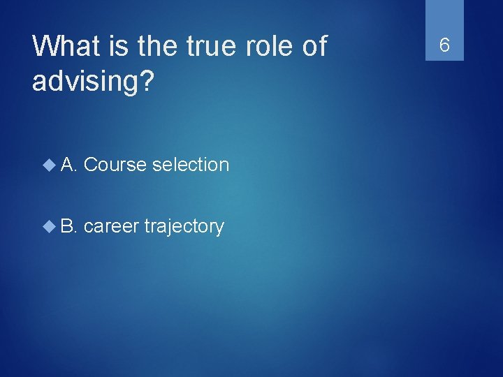 What is the true role of advising? A. Course selection B. career trajectory 6