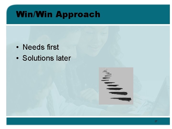 Win/Win Approach • Needs first • Solutions later 27 