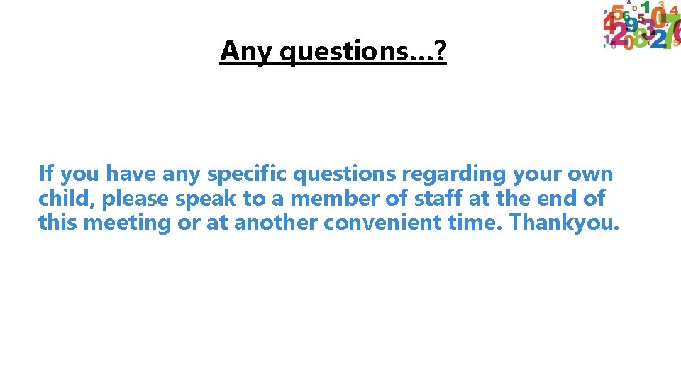 Any questions…? If you have any specific questions regarding your own child, please speak