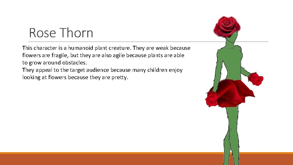 Rose Thorn This character is a humanoid plant creature. They are weak because flowers