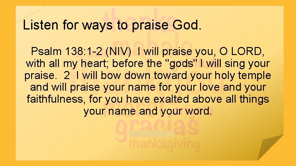 Listen for ways to praise God. Psalm 138: 1 -2 (NIV) I will praise