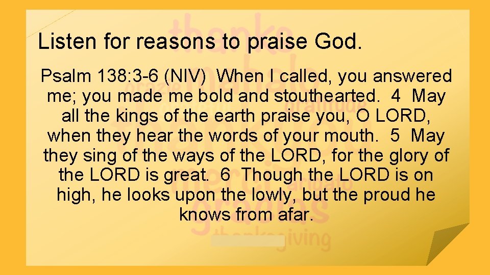 Listen for reasons to praise God. Psalm 138: 3 -6 (NIV) When I called,