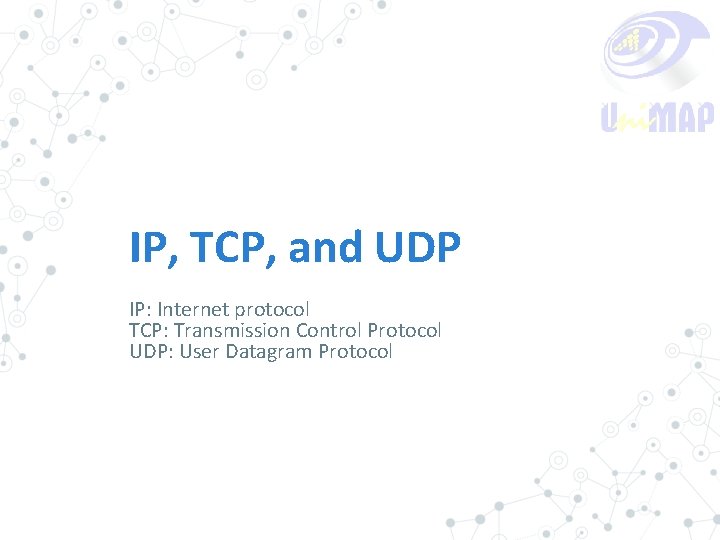 IP, TCP, and UDP IP: Internet protocol TCP: Transmission Control Protocol UDP: User Datagram