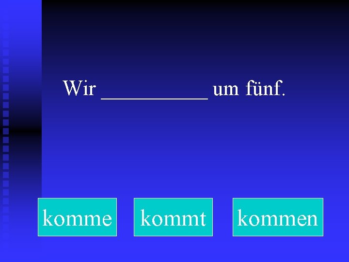 Wir _____ um fünf. komme kommt kommen 