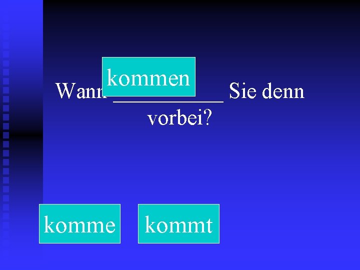 kommen Wann _____ Sie denn vorbei? komme kommt 