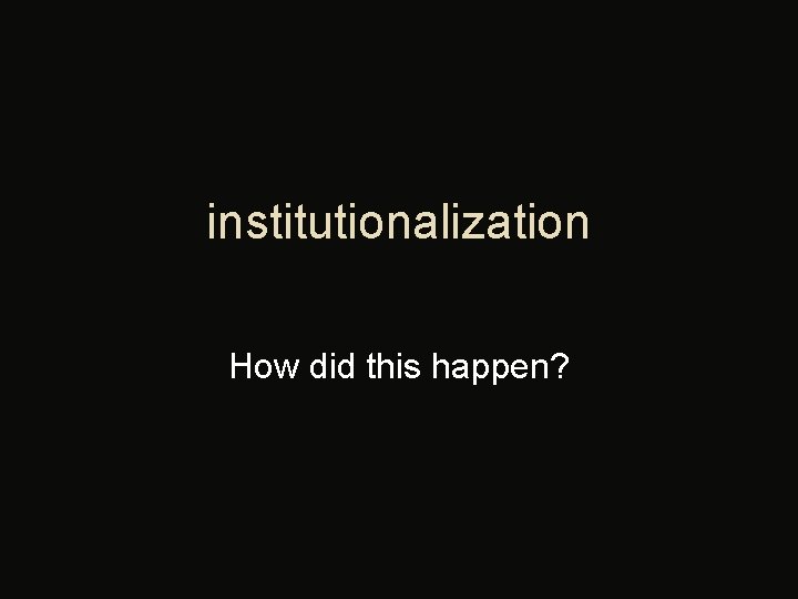 institutionalization How did this happen? 