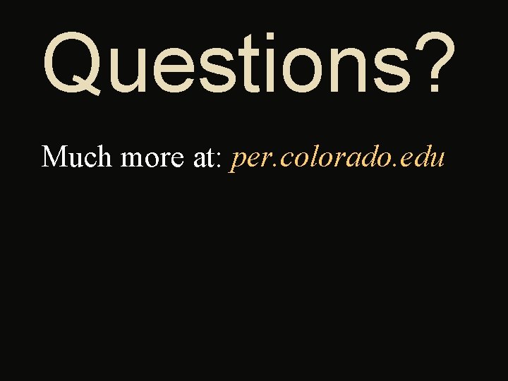 Questions? Much more at: per. colorado. edu 