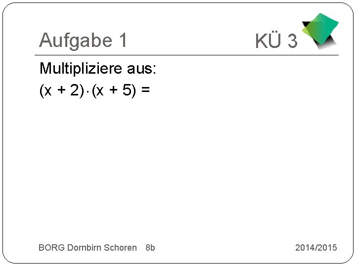 Aufgabe 1 KÜ 3 Multipliziere aus: (x + 2) (x + 5) = BORG