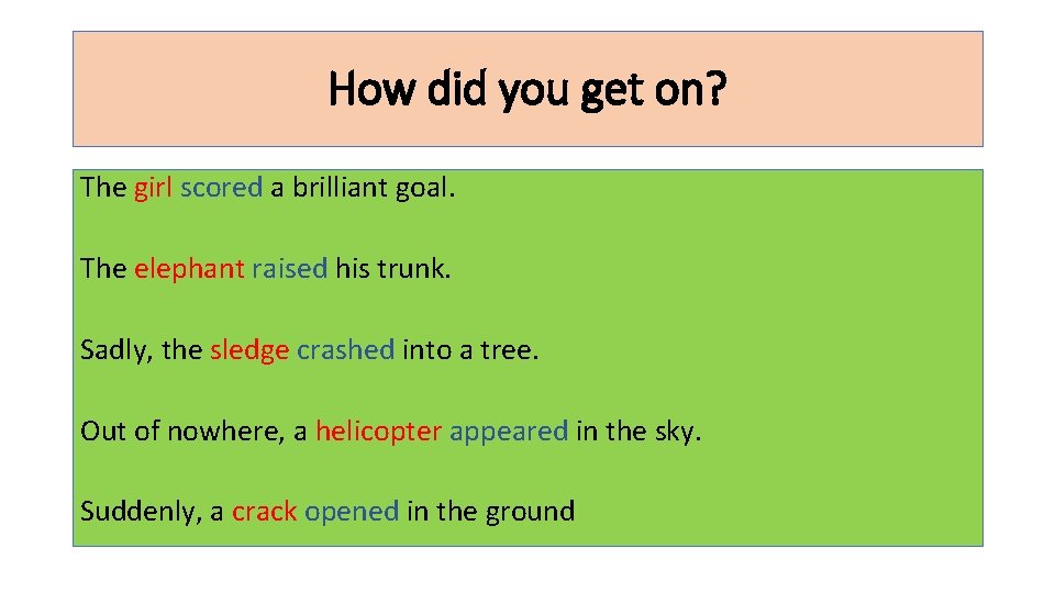 How did you get on? The girl scored a brilliant goal. The elephant raised