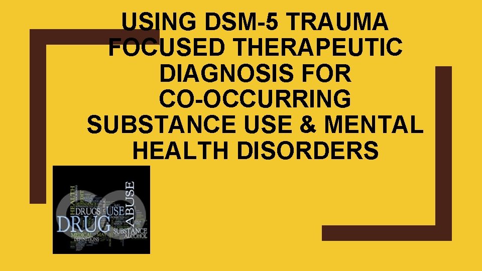 USING DSM-5 TRAUMA FOCUSED THERAPEUTIC DIAGNOSIS FOR CO-OCCURRING SUBSTANCE USE & MENTAL HEALTH DISORDERS