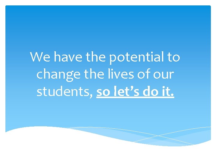 We have the potential to change the lives of our students, so let’s do