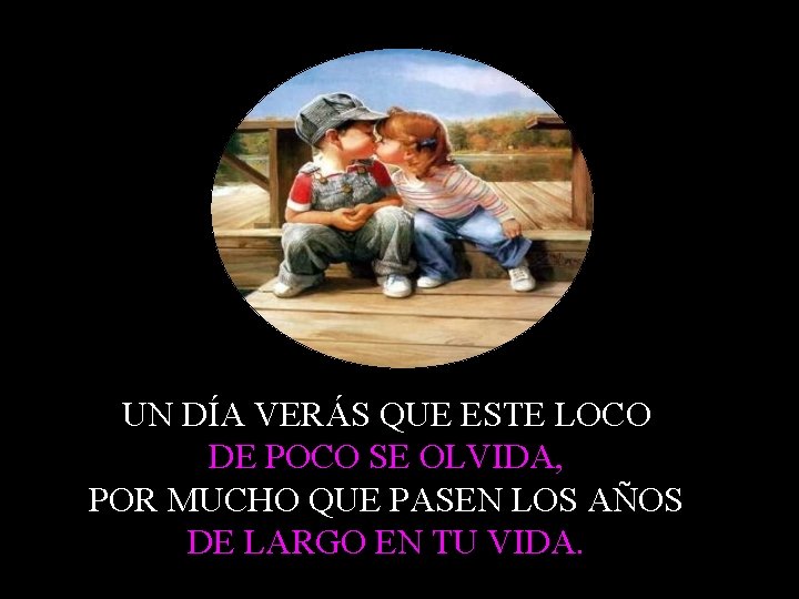 UN DÍA VERÁS QUE ESTE LOCO DE POCO SE OLVIDA, POR MUCHO QUE PASEN