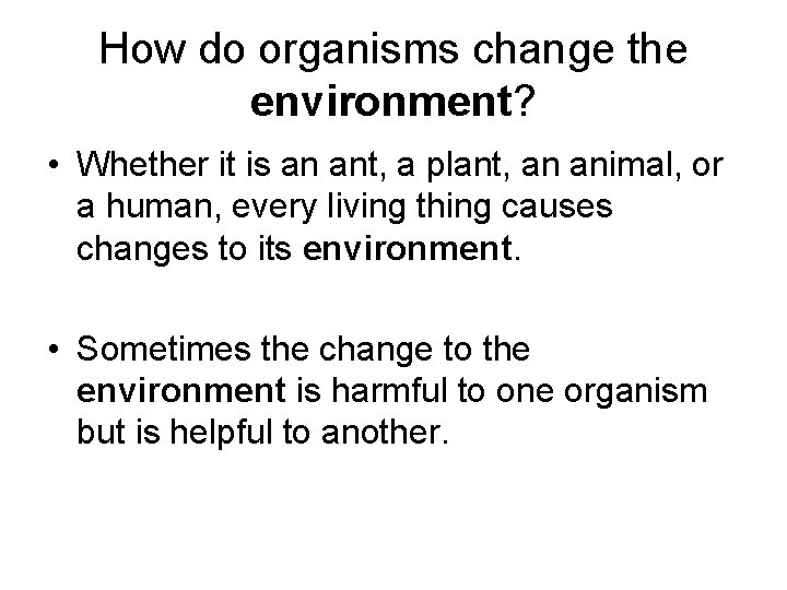 How do organisms change the environment? • Whether it is an ant, a plant,
