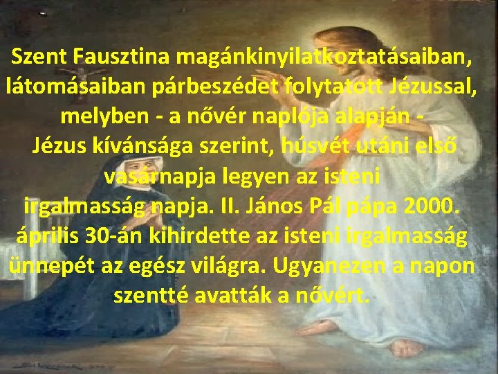 Szent Fausztina magánkinyilatkoztatásaiban, látomásaiban párbeszédet folytatott Jézussal, melyben a nővér naplója alapján Jézus kívánsága