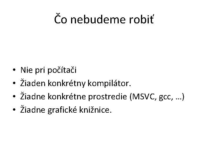 Čo nebudeme robiť • • Nie pri počítači Žiaden konkrétny kompilátor. Žiadne konkrétne prostredie