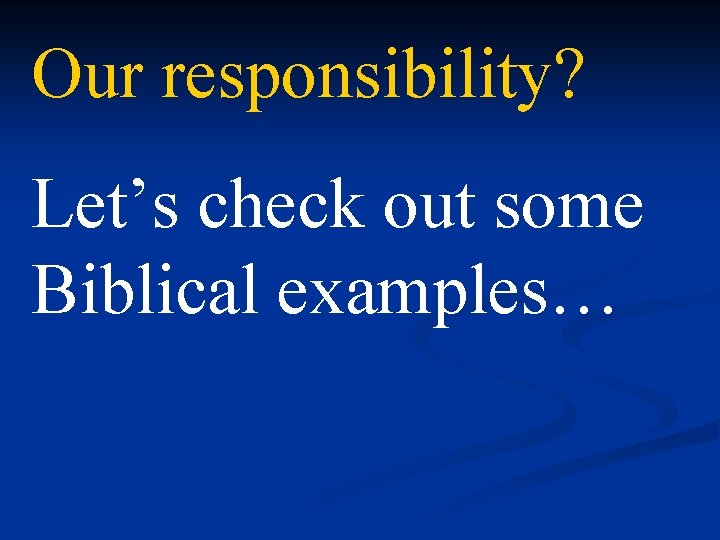 Our responsibility? Let’s check out some Biblical examples… 