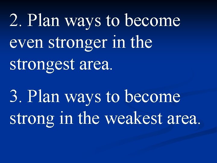 2. Plan ways to become even stronger in the strongest area. 3. Plan ways