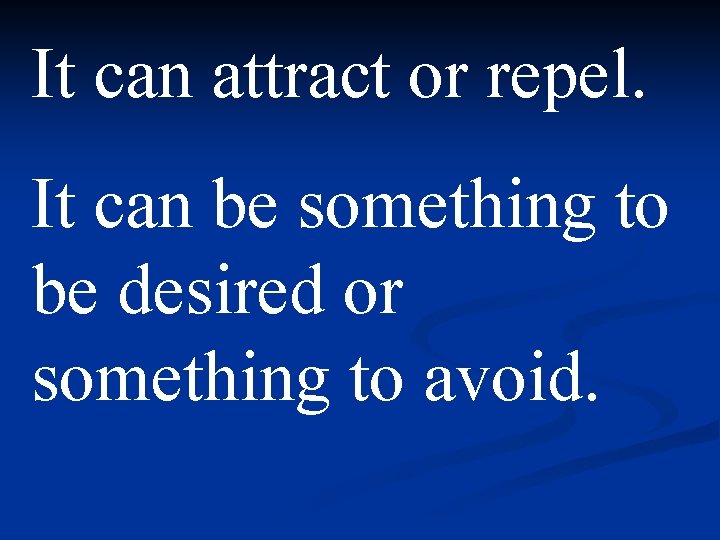 It can attract or repel. It can be something to be desired or something