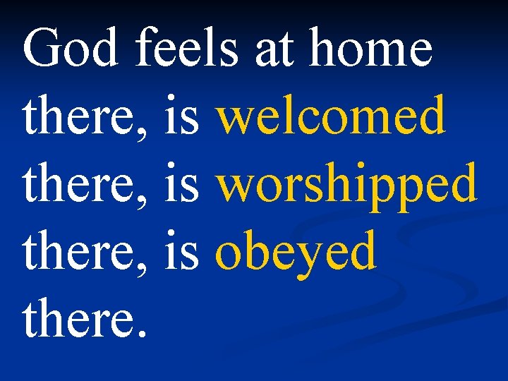 God feels at home there, is welcomed there, is worshipped there, is obeyed there.