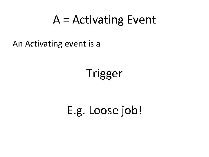 A = Activating Event An Activating event is a Trigger E. g. Loose job!