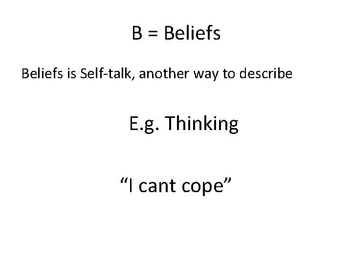 B = Beliefs is Self-talk, another way to describe E. g. Thinking “I cant