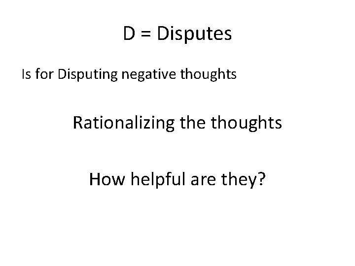 D = Disputes Is for Disputing negative thoughts Rationalizing the thoughts How helpful are