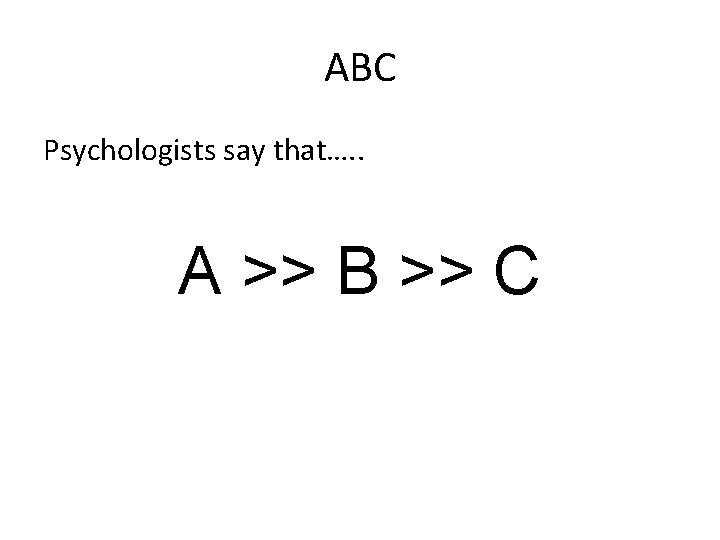 ABC Psychologists say that…. . A >> B >> C 