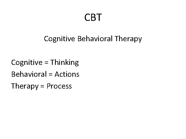 CBT Cognitive Behavioral Therapy Cognitive = Thinking Behavioral = Actions Therapy = Process 