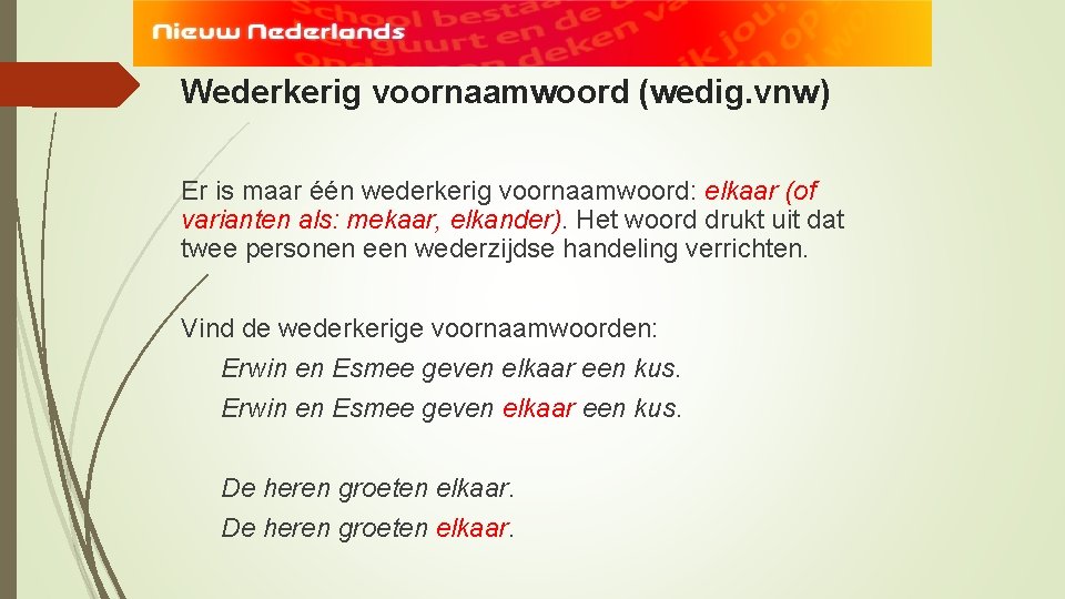 Wederkerig voornaamwoord (wedig. vnw) Er is maar één wederkerig voornaamwoord: elkaar (of varianten als: