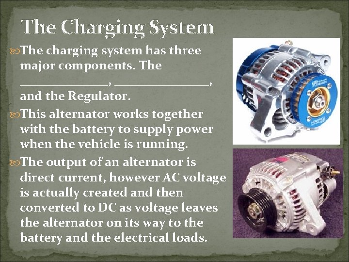 The Charging System The charging system has three major components. The _______, ________, and