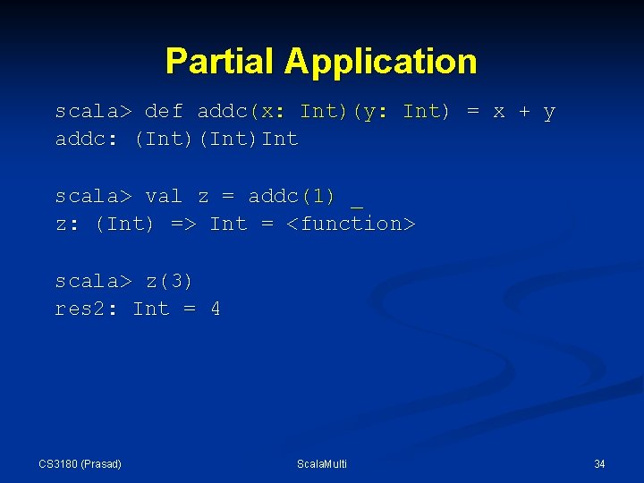 Partial Application scala> def addc(x: Int)(y: Int) = x + y addc: (Int)Int scala> Partial Application scala> def addc(x: Int)(y: Int) = x + y addc: (Int)Int scala>