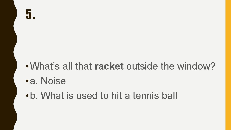 5. • What’s all that racket outside the window? • a. Noise • b.