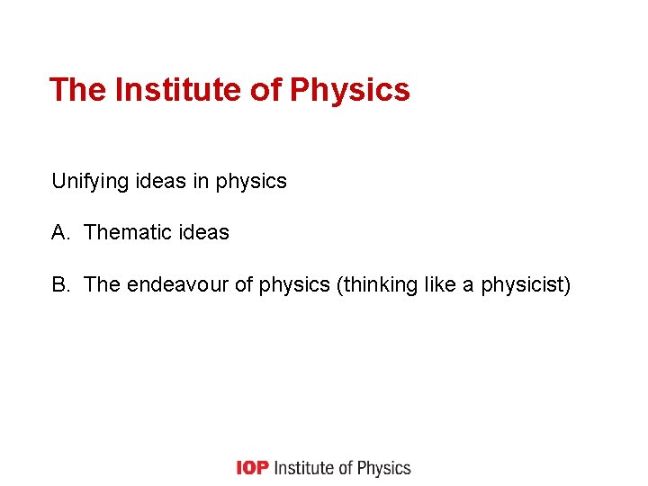 The Institute of Physics Unifying ideas in physics A. Thematic ideas B. The endeavour