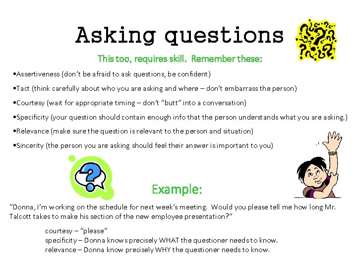 Asking questions This too, requires skill. Remember these: • Assertiveness (don’t be afraid to