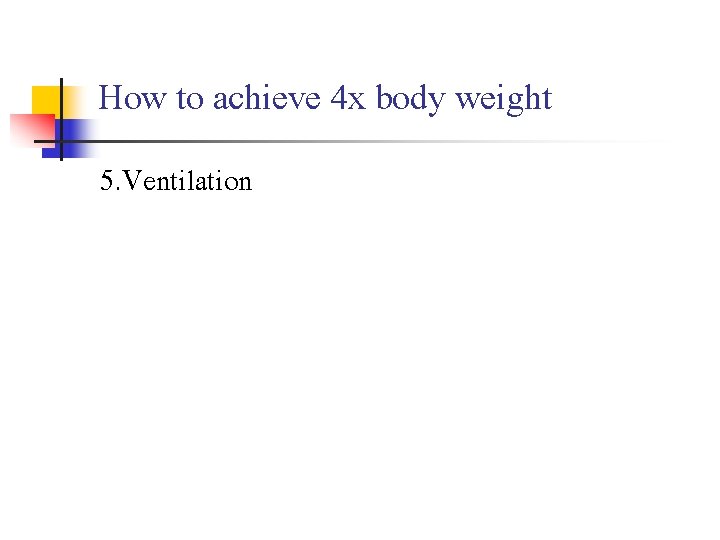 How to achieve 4 x body weight 5. Ventilation 