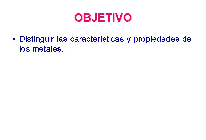 OBJETIVO • Distinguir las características y propiedades de los metales. 