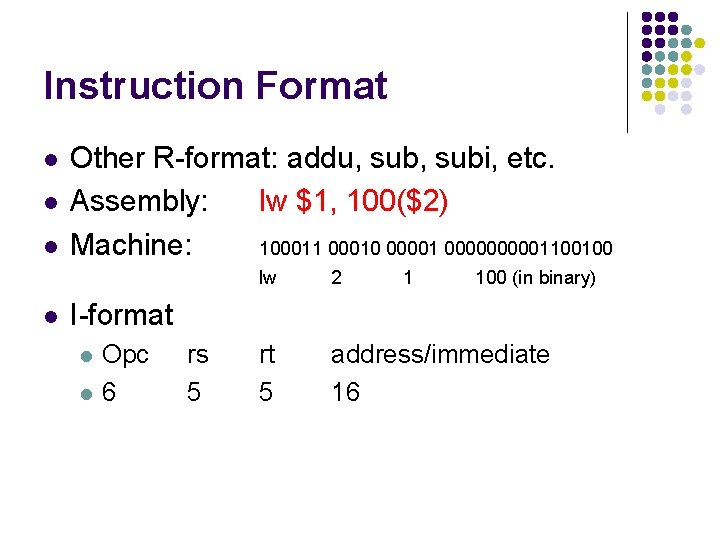 Instruction Format l l Other R-format: addu, subi, etc. Assembly: lw $1, 100($2) Machine: