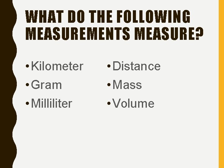 WHAT DO THE FOLLOWING MEASUREMENTS MEASURE? • Kilometer • Gram • Milliliter • Distance