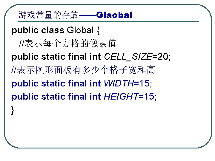 游戏常量的存放——Glaobal public class Global { //表示每个方格的像素值 public static final int CELL_SIZE=20; //表示图形面板有多少个格子宽和高 public static