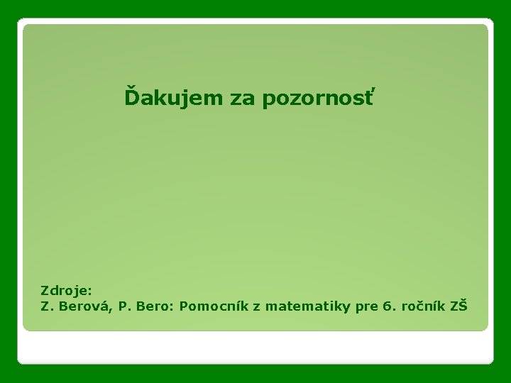 Ďakujem za pozornosť Zdroje: Z. Berová, P. Bero: Pomocník z matematiky pre 6. ročník