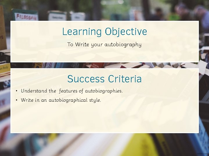 Learning Objective To Write your autobiography Success Criteria • Understand the features of autobiographies.