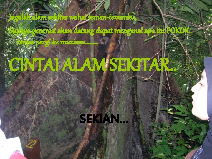 Jagalah alam sekitar wahai teman-temanku, Supaya generasi akan datang dapat mengenal apa itu POKOK