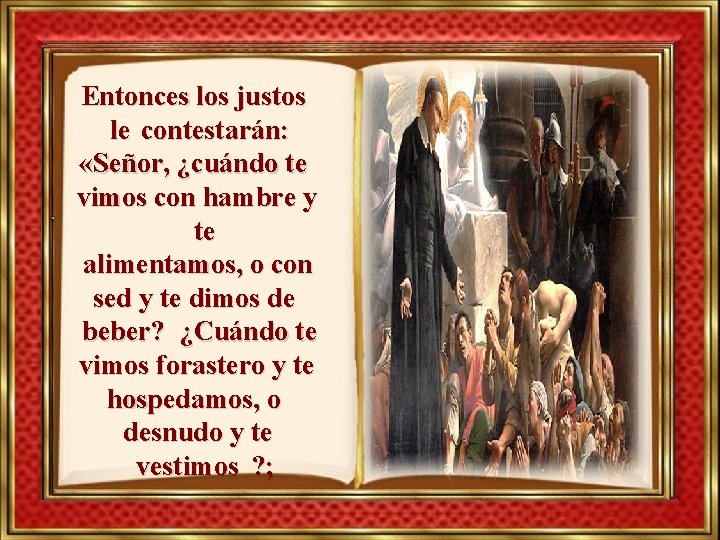 Entonces los justos le contestarán: «Señor, ¿cuándo te vimos con hambre y te alimentamos,