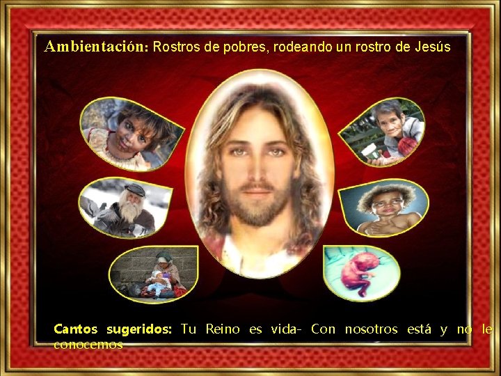 Ambientación: Rostros de pobres, rodeando un rostro de Jesús Cantos sugeridos: Tu Reino es