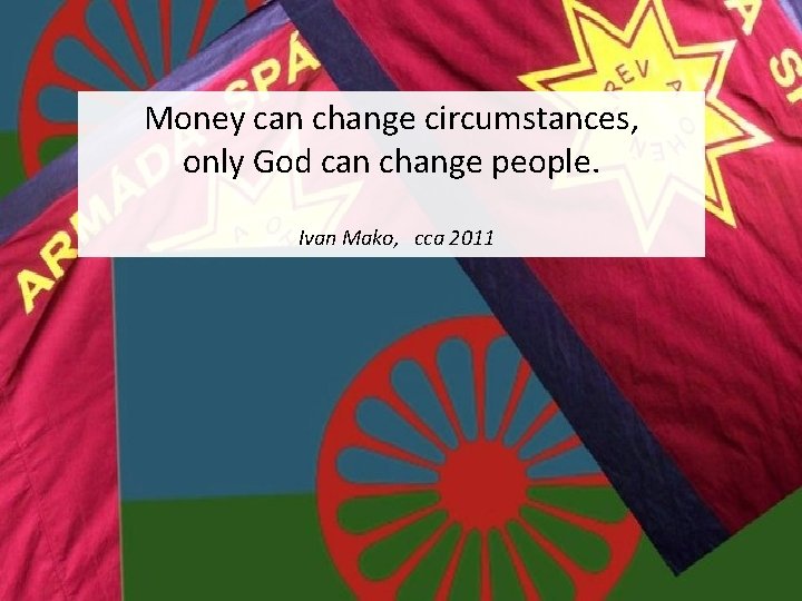 Money can change circumstances, only God can change people. Ivan Mako, cca 2011 