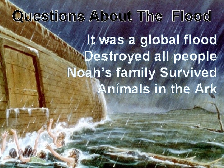 Questions About The Flood It was a global flood Destroyed all people Noah’s family