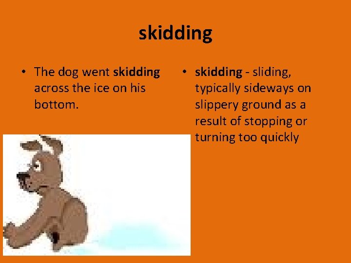 skidding • The dog went skidding across the ice on his bottom. • skidding